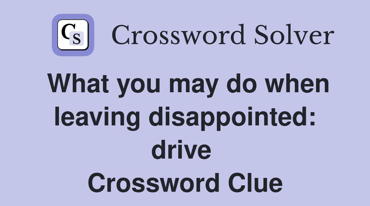 What you may do when leaving disappointed: drive  Crossword Clue