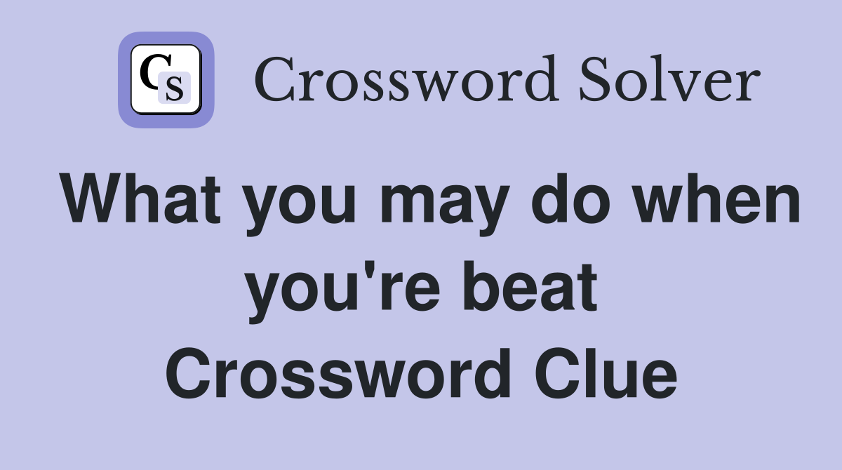 What you may do when you're beat Crossword Clue