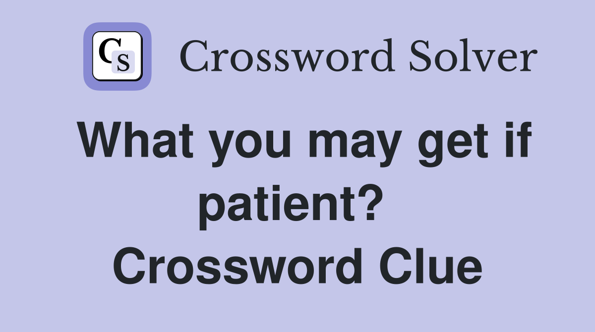 What you may get if patient?  Crossword Clue