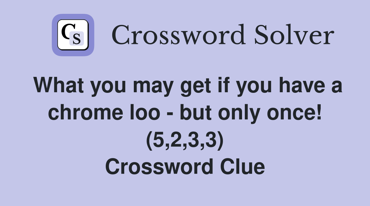 What you may get if you have a chrome loo - but only once! (5,2,3,3) Crossword Clue