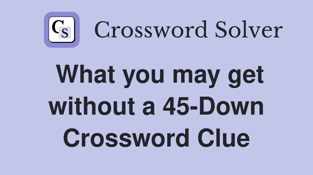 What you may get without a 45-Down Crossword Clue