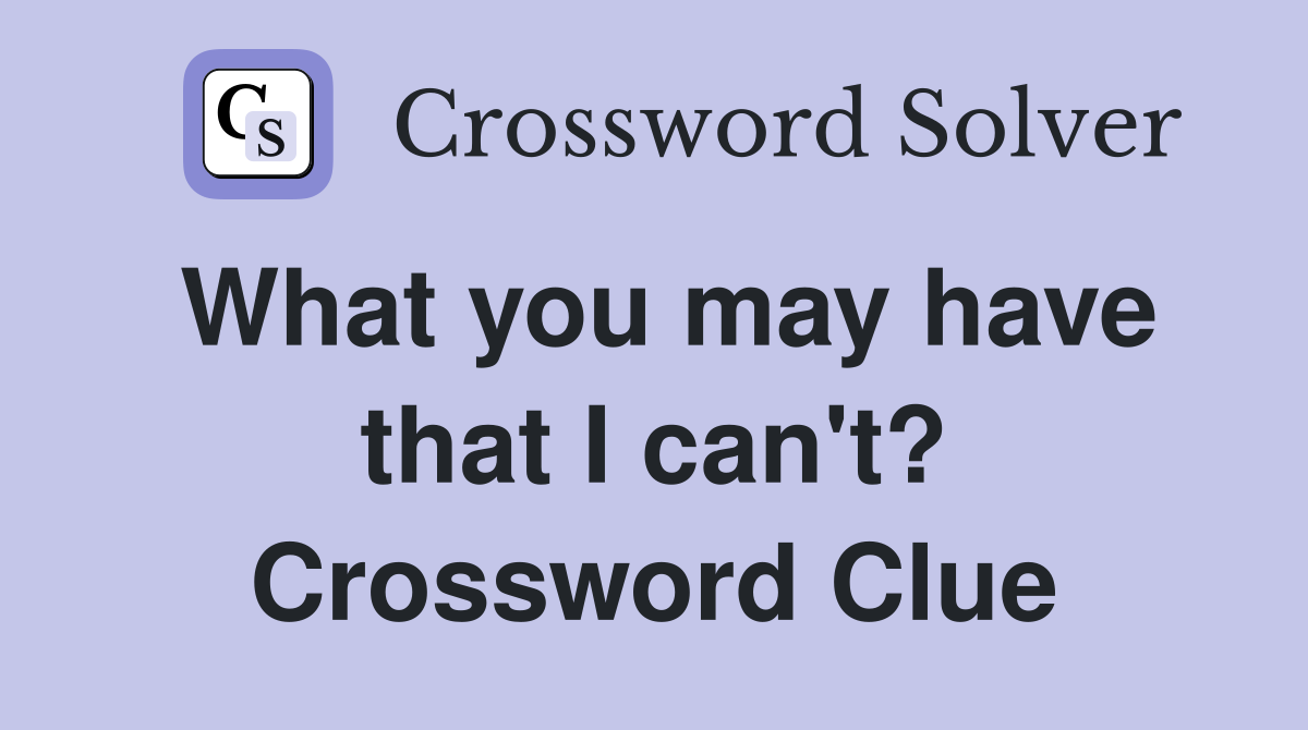 What you may have that I can't? Crossword Clue