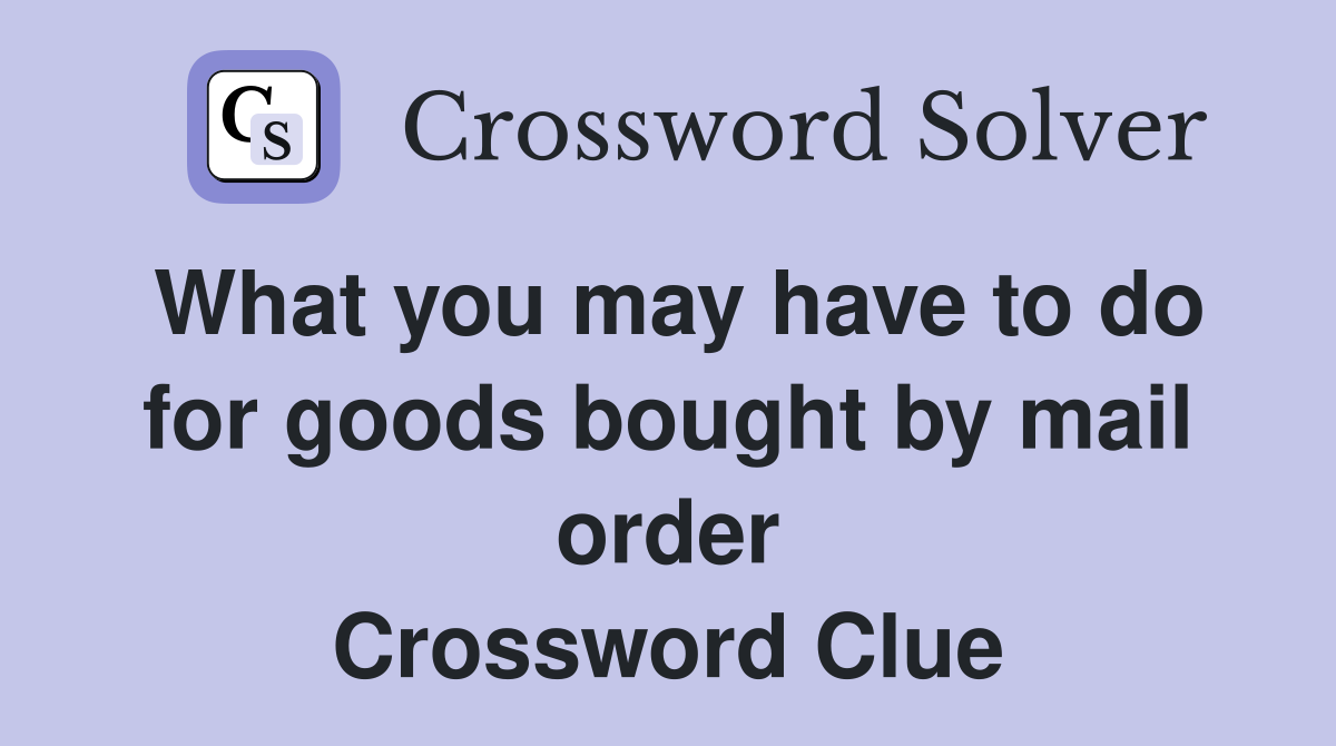 What you may have to do for goods bought by mail order Crossword Clue