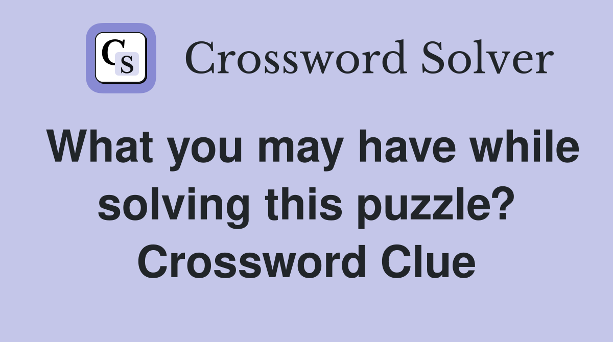 What you may have while solving this puzzle? Crossword Clue