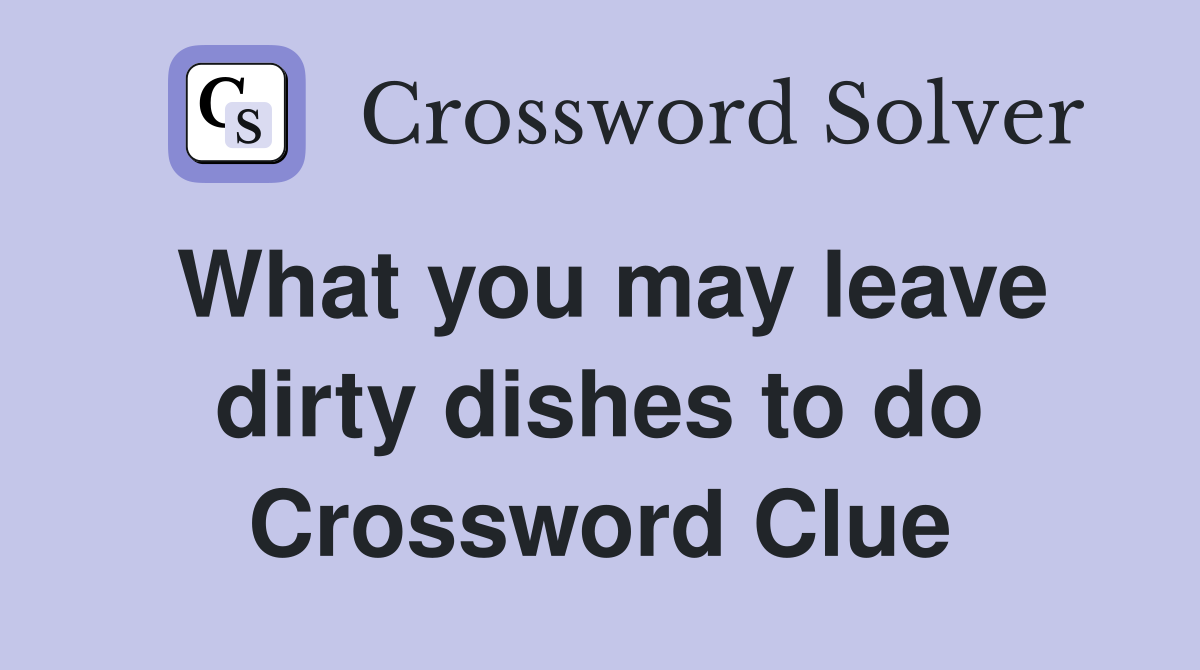 What you may leave dirty dishes to do Crossword Clue