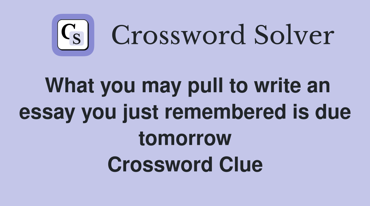 What you may pull to write an essay you just remembered is due tomorrow Crossword Clue