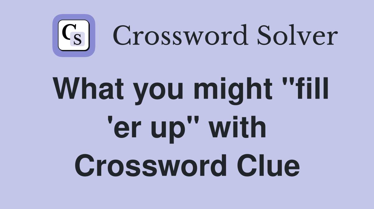 What you might "fill 'er up" with Crossword Clue
