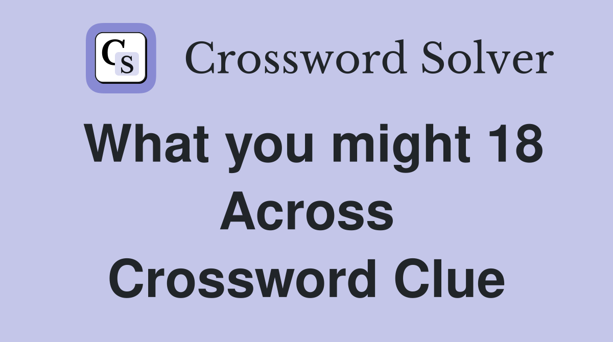 What you might 18 Across Crossword Clue