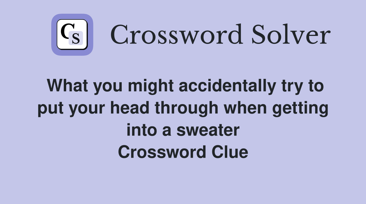 What you might accidentally try to put your head through when getting into a sweater Crossword Clue