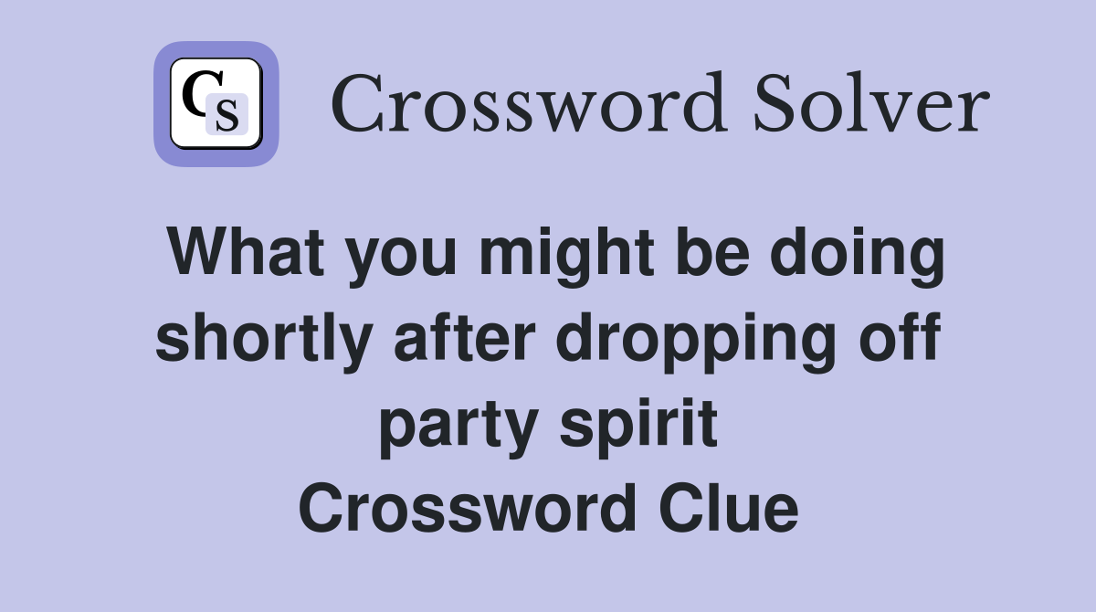 What you might be doing shortly after dropping off party spirit Crossword Clue