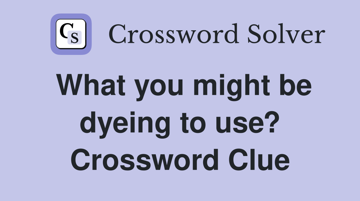 What you might be dyeing to use? Crossword Clue