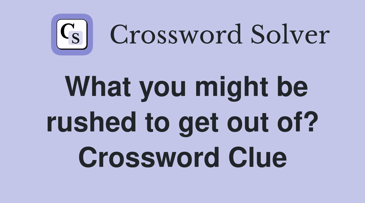 What you might be rushed to get out of? Crossword Clue
