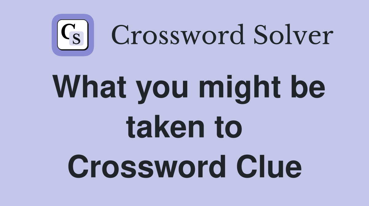 What you might be taken to Crossword Clue