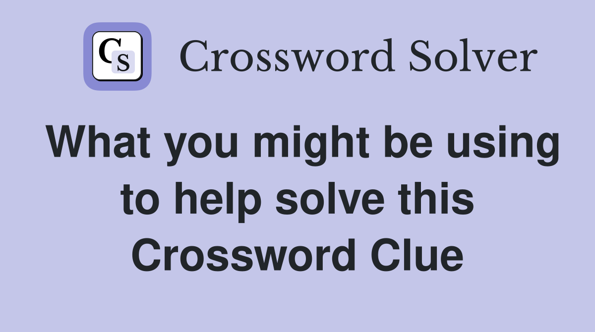 What you might be using to help solve this Crossword Clue