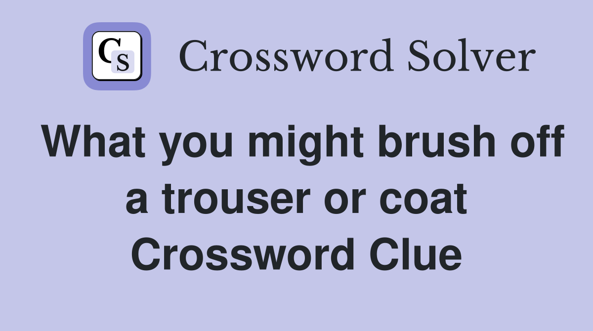 What you might brush off a trouser or coat Crossword Clue