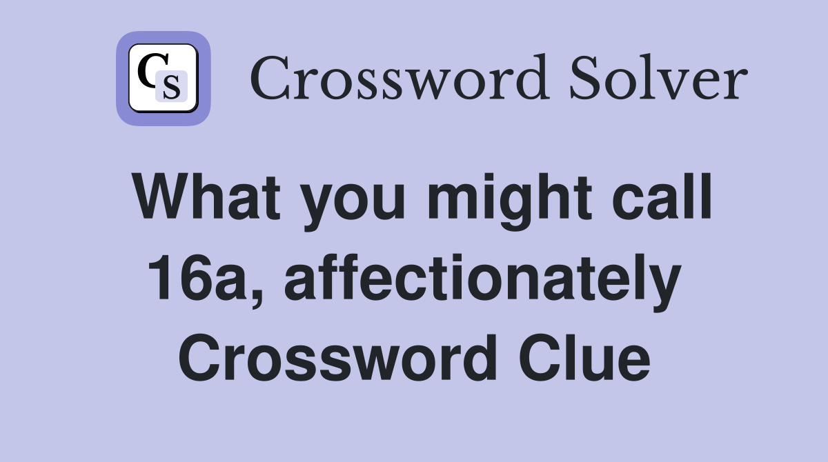 What you might call 16a, affectionately Crossword Clue