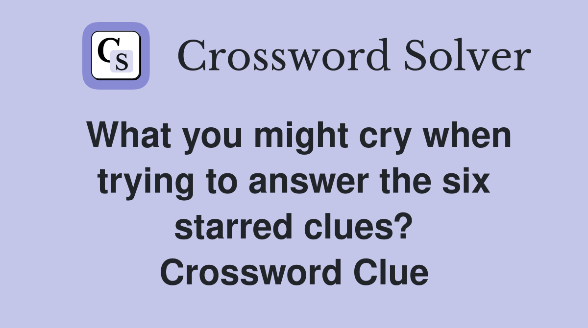 What you might cry when trying to answer the six starred clues? Crossword Clue