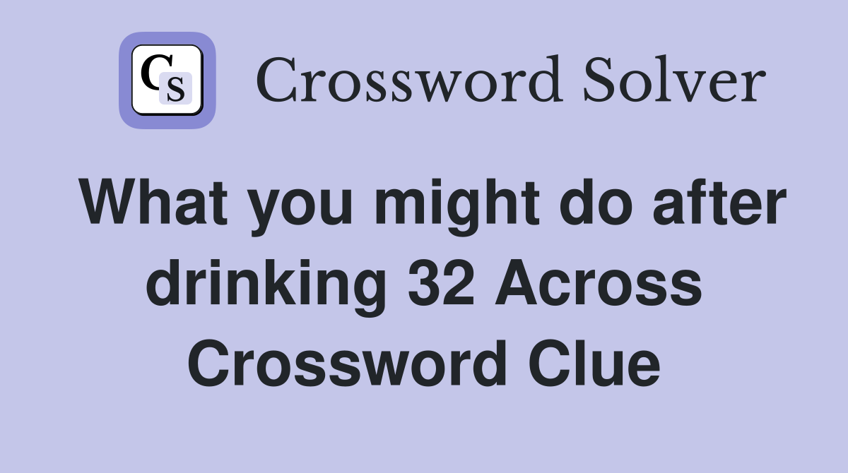 What you might do after drinking 32 Across Crossword Clue