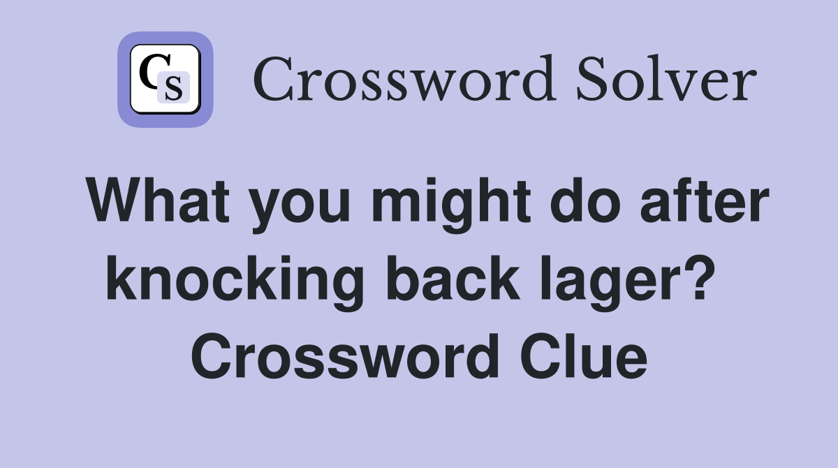 What you might do after knocking back lager?  Crossword Clue
