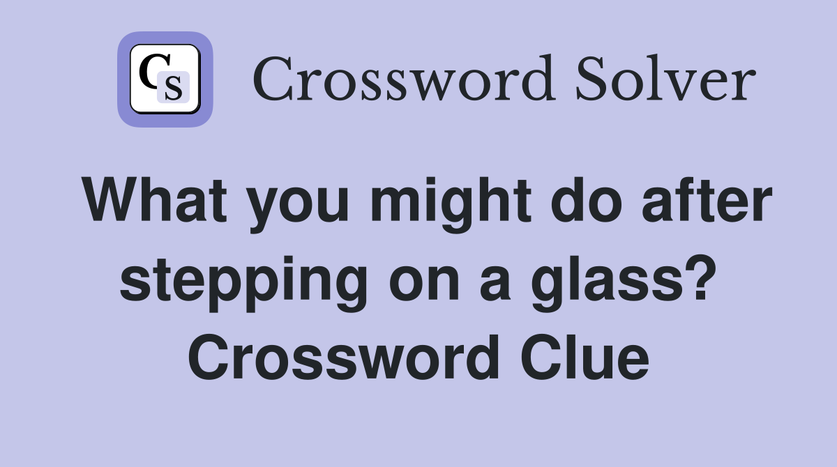 What you might do after stepping on a glass? Crossword Clue