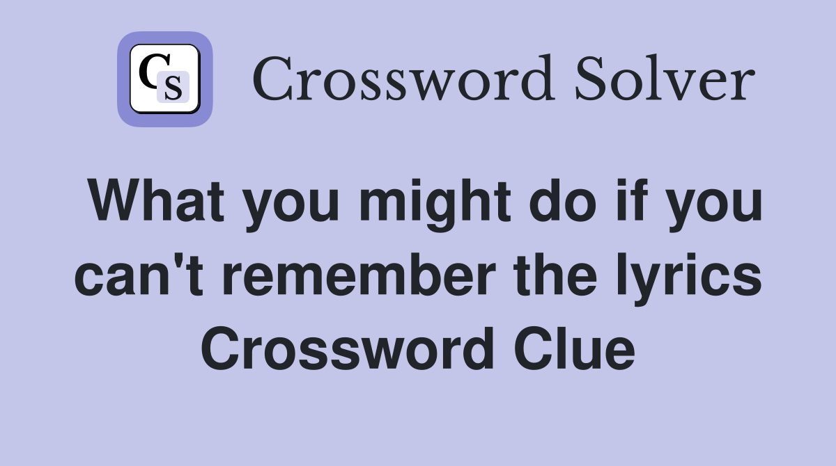 What you might do if you can't remember the lyrics Crossword Clue