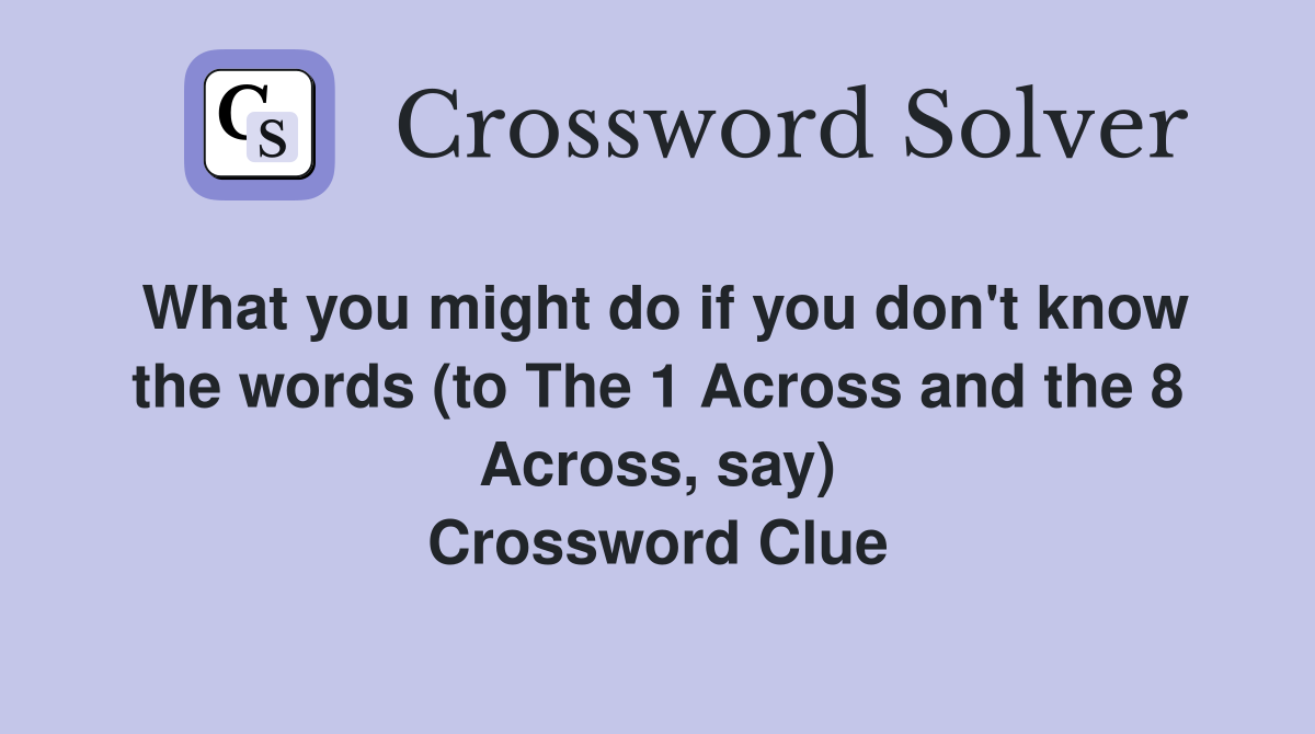 What you might do if you don't know the words (to The 1 Across and the 8 Across, say) Crossword Clue
