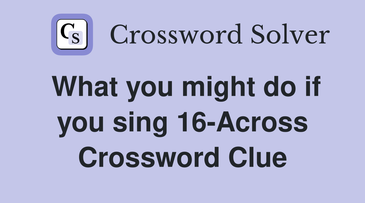 What you might do if you sing 16-Across Crossword Clue
