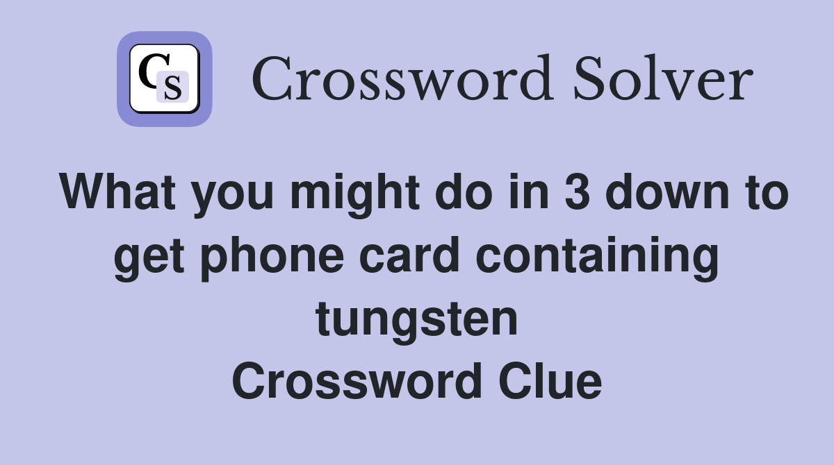 What you might do in 3 down to get phone card containing tungsten Crossword Clue
