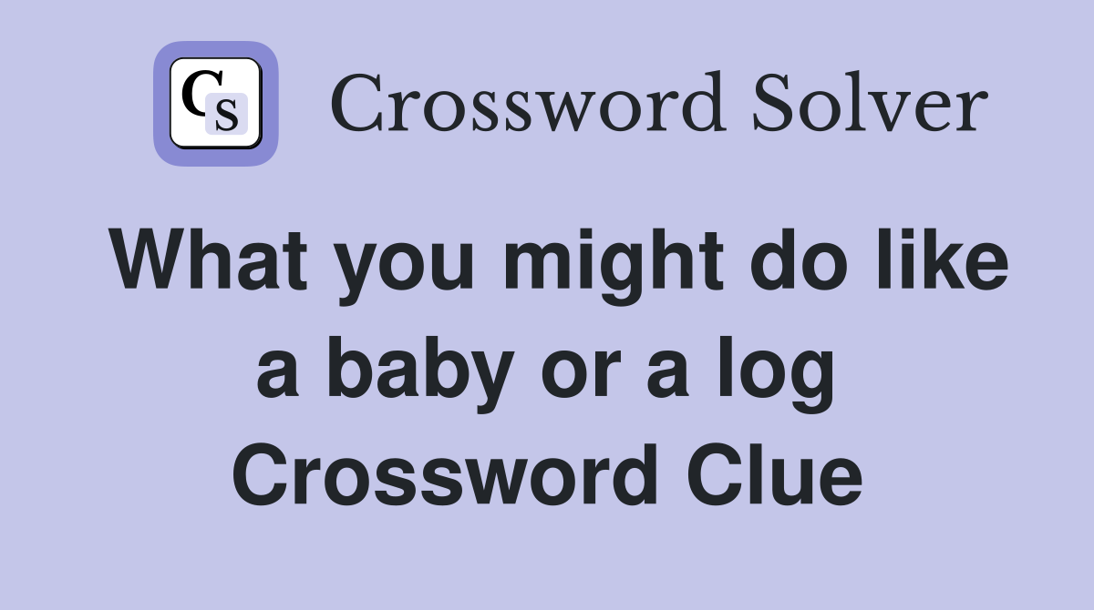 What you might do like a baby or a log Crossword Clue