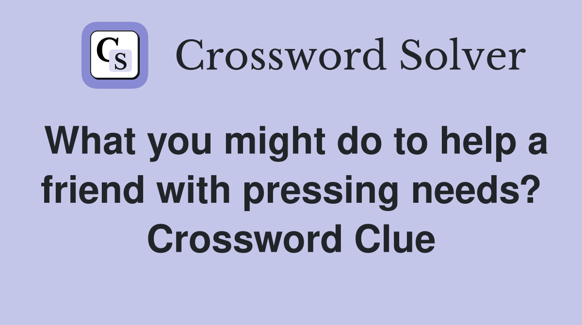 What you might do to help a friend with pressing needs? Crossword Clue