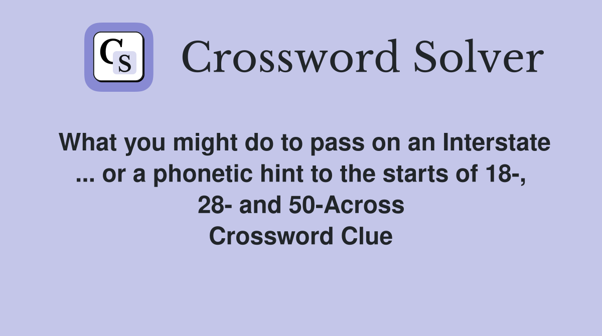 What you might do to pass on an Interstate ... or a phonetic hint to the starts of 18-, 28- and 50-Across Crossword Clue