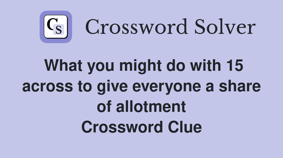 What you might do with 15 across to give everyone a share of allotment Crossword Clue