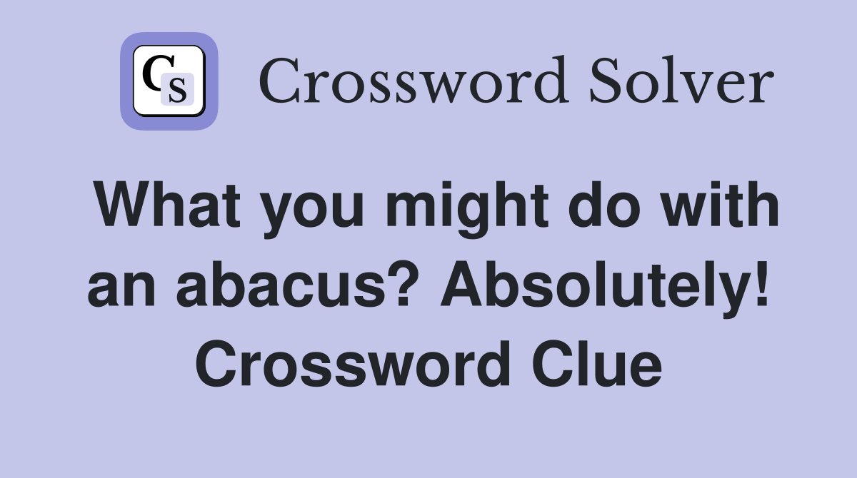 What you might do with an abacus? Absolutely! Crossword Clue