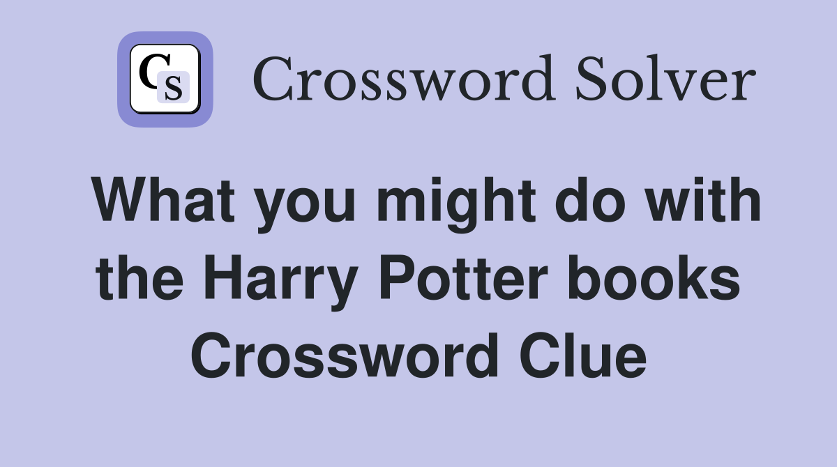 What you might do with the Harry Potter books Crossword Clue