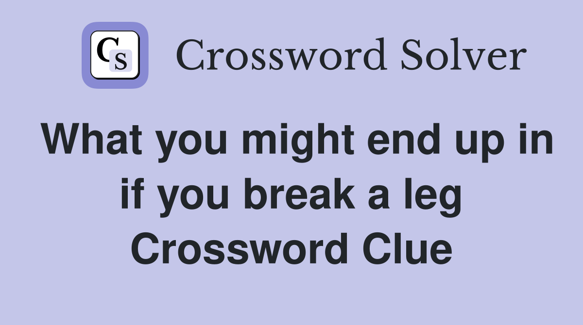 What you might end up in if you break a leg Crossword Clue