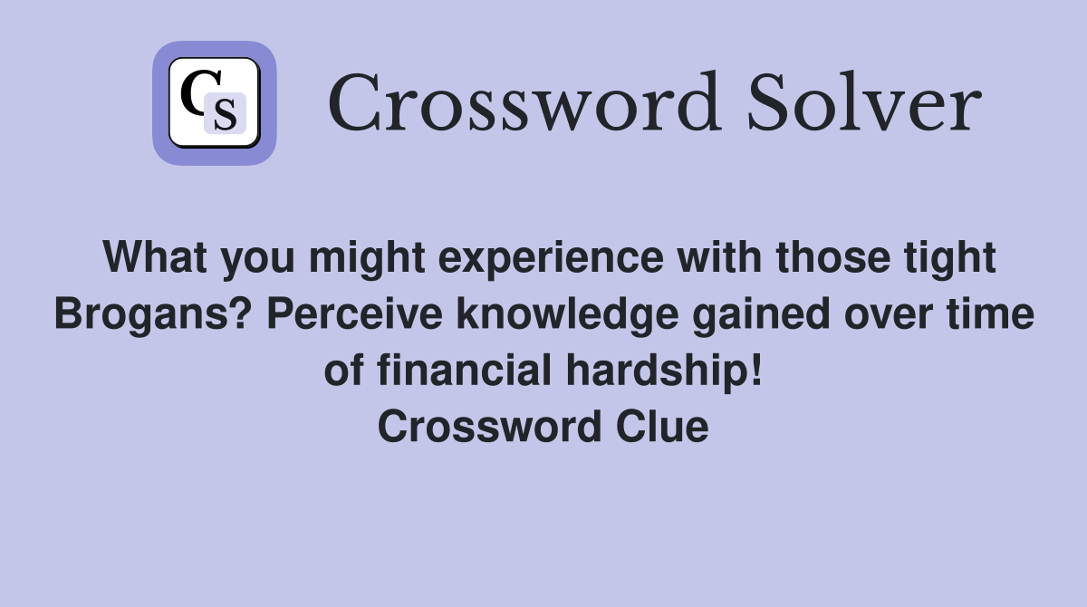 What you might experience with those tight Brogans? Perceive knowledge gained over time of financial hardship! Crossword Clue