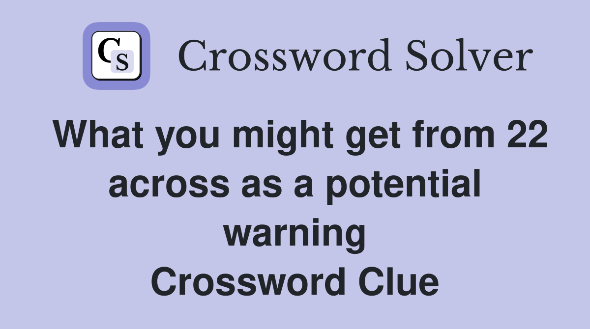 What you might get from 22 across as a potential warning Crossword Clue