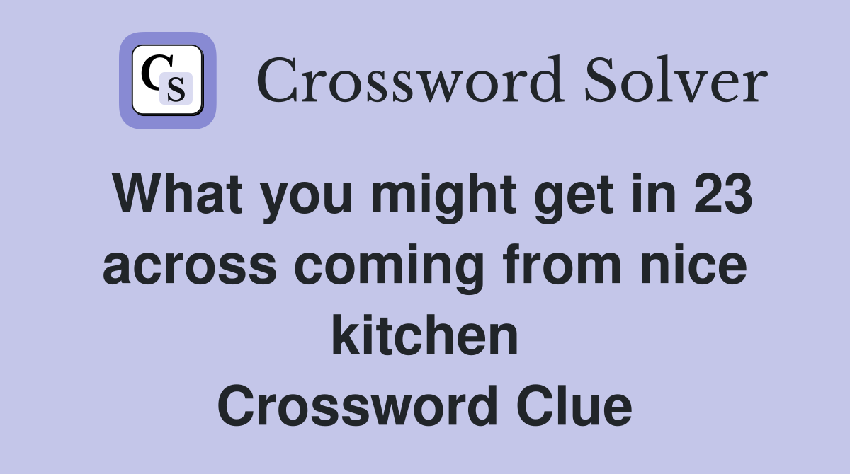 What you might get in 23 across coming from nice kitchen Crossword Clue