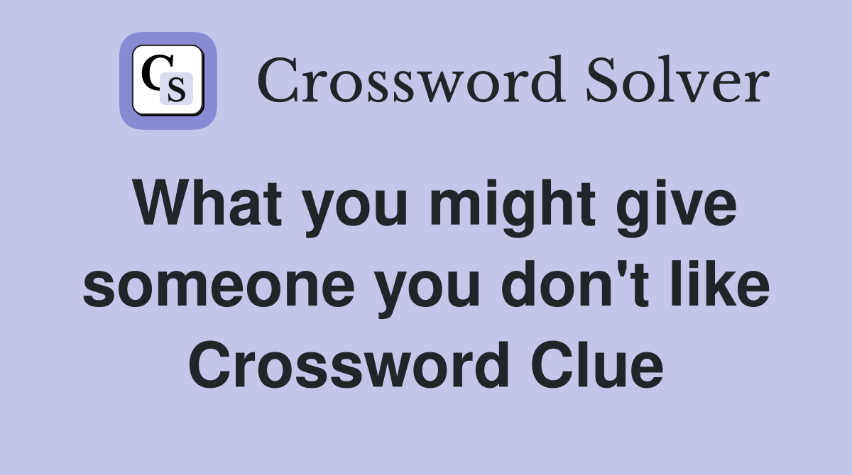 What you might give someone you don't like Crossword Clue