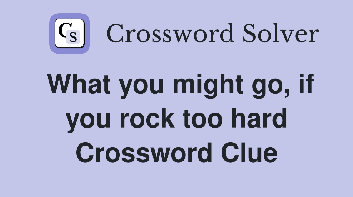What you might go, if you rock too hard Crossword Clue