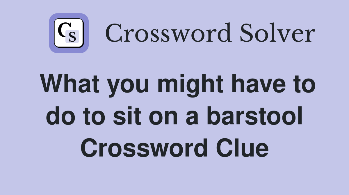 What you might have to do to sit on a barstool Crossword Clue