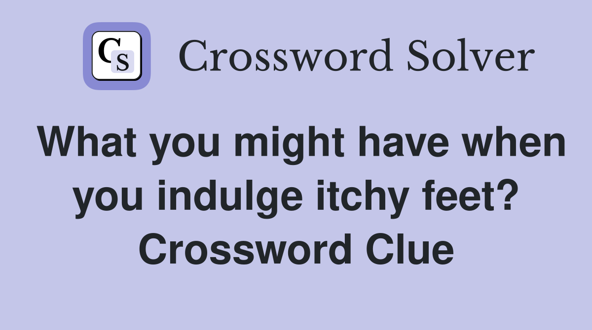 What you might have when you indulge itchy feet? Crossword Clue