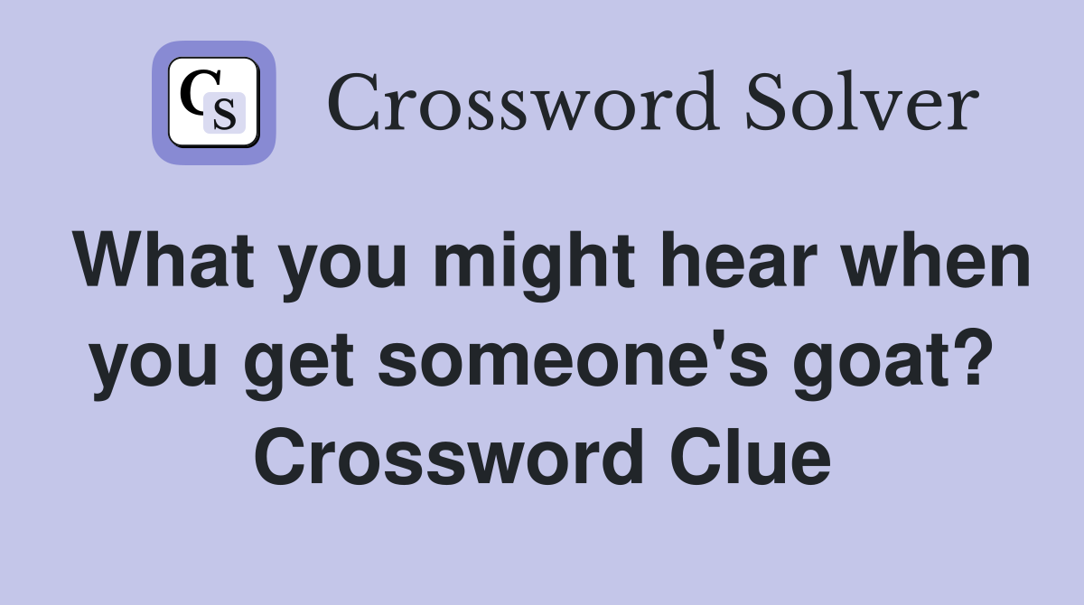 What you might hear when you get someone's goat? Crossword Clue
