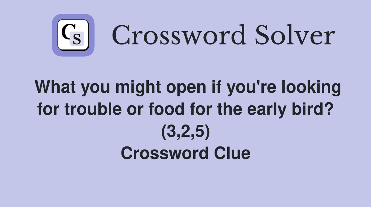 What you might open if you're looking for trouble or food for the early bird? (3,2,5) Crossword Clue