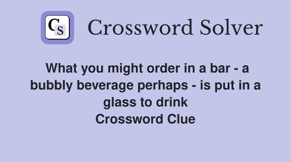 What you might order in a bar - a bubbly beverage perhaps - is put in a glass to drink Crossword Clue