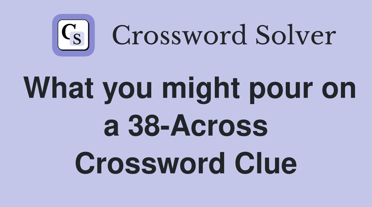 What you might pour on a 38-Across Crossword Clue