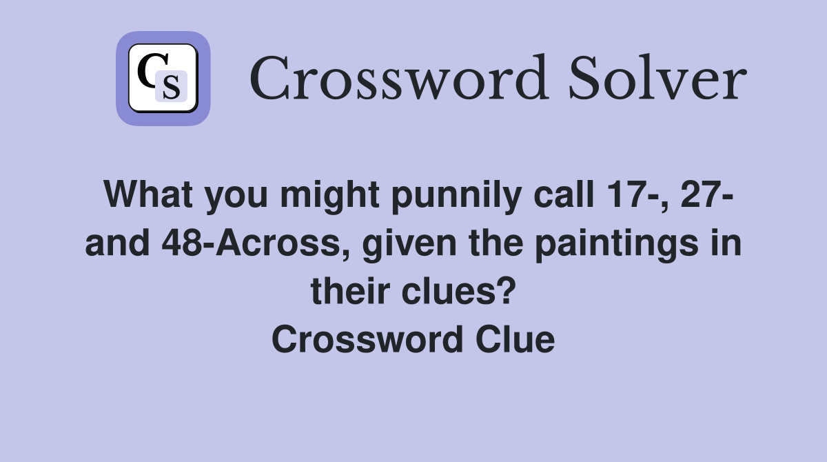 What you might punnily call 17-, 27- and 48-Across, given the paintings in their clues? Crossword Clue