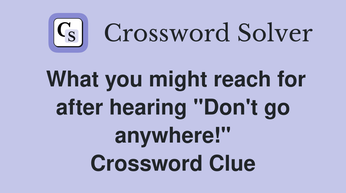 What you might reach for after hearing "Don't go anywhere!" Crossword Clue