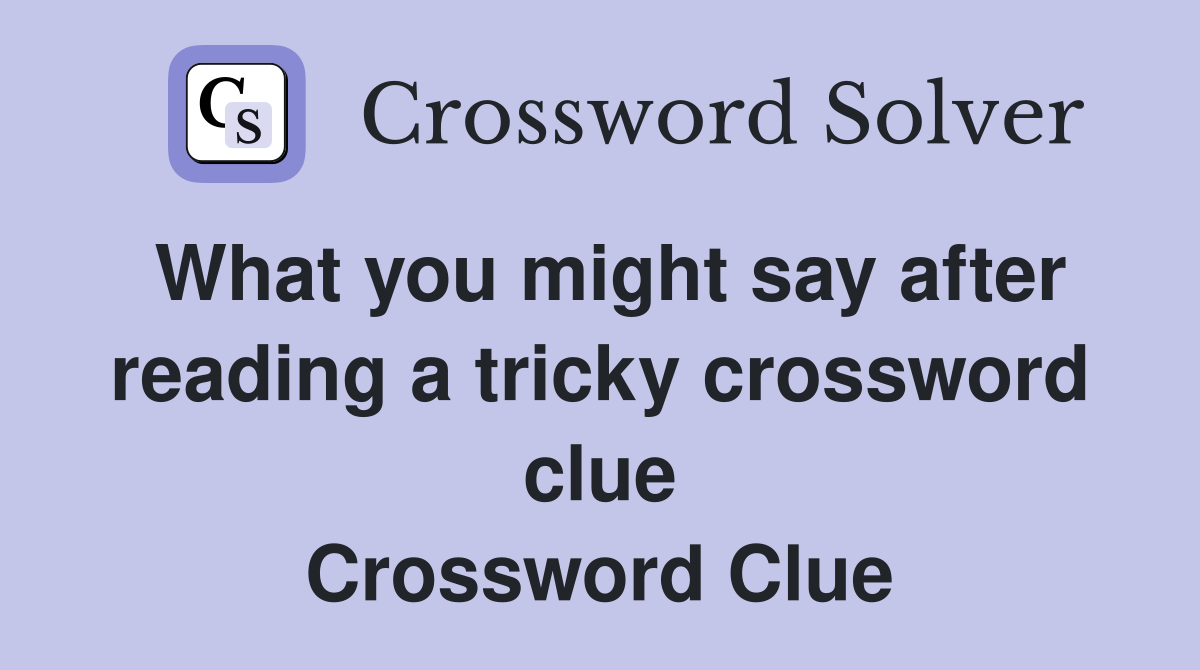What you might say after reading a tricky crossword clue Crossword Clue