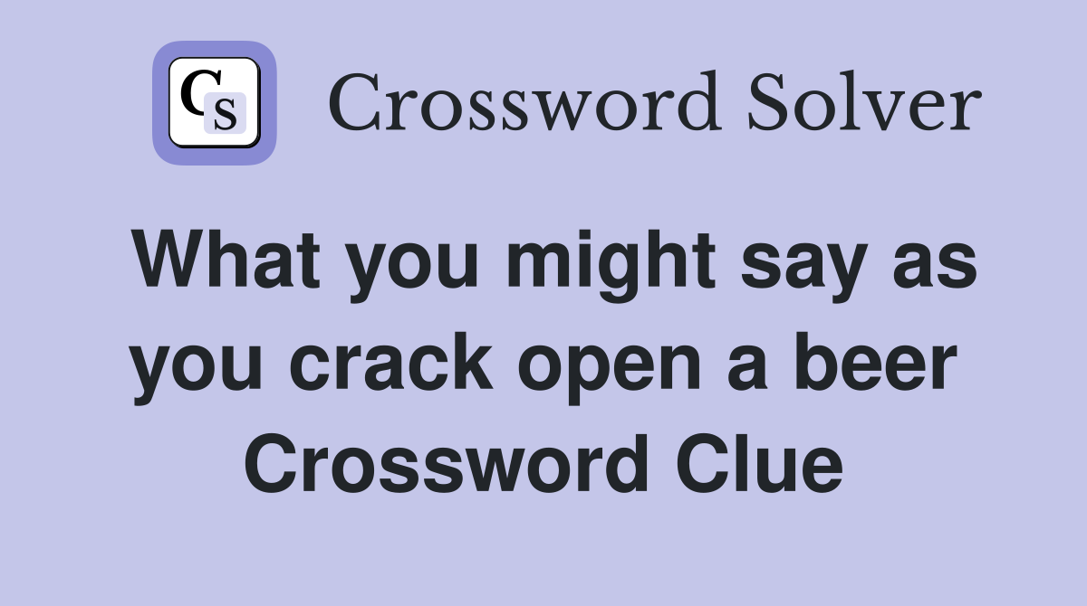 What you might say as you crack open a beer Crossword Clue